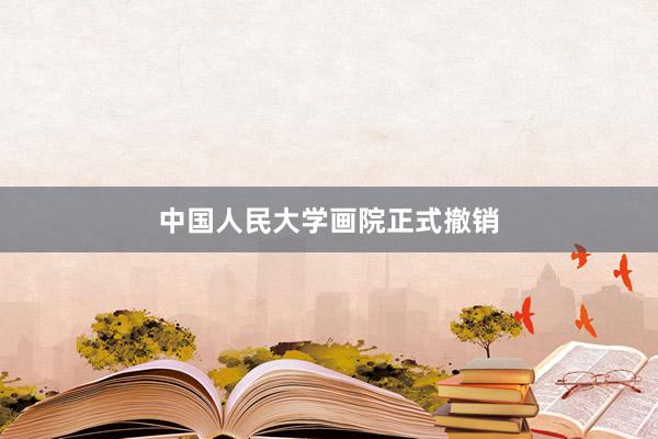 中国人民大学画院正式撤销