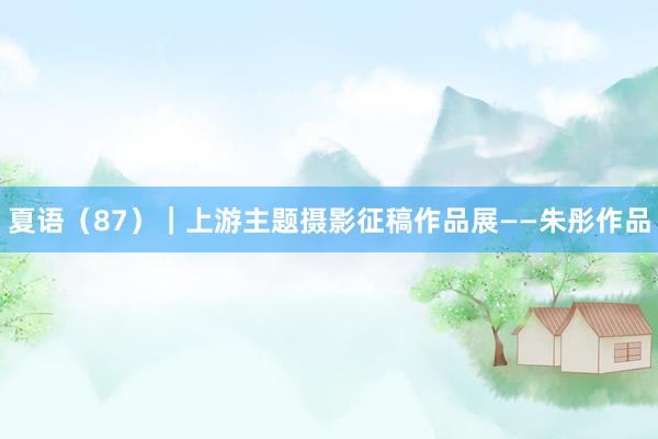 夏语（87）｜上游主题摄影征稿作品展——朱彤作品